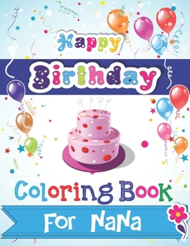 Happy Birthday Coloring Book for NANA: An Birthday Coloring Book with beautiful Birthday Cake, Cupcakes, Hat, bears, boys, girls, candles, balloons, ... Relaxation, Amazing Birthday Gifts for Nana