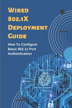 Paperback Wired 802.1X Deployment Guide: How To Configure Basic 802.1x Port Authentication: 802.1 X Port Based Authentication Tutorial Book