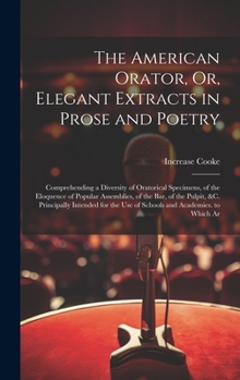 Hardcover The American Orator, Or, Elegant Extracts in Prose and Poetry: Comprehending a Diversity of Oratorical Specimens, of the Eloquence of Popular Assembli Book
