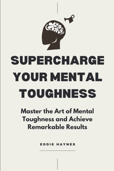 Supercharge Your Mental Toughness: Master the Art of Mental Toughness and Achieve Remarkable Results