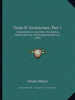 Paperback Traite D'Architecture, Part 1: Comprenant Les Cinq Ordres Des Anciens, Etablis Dans Une Juste Proportion Entre'eux (1782) Book