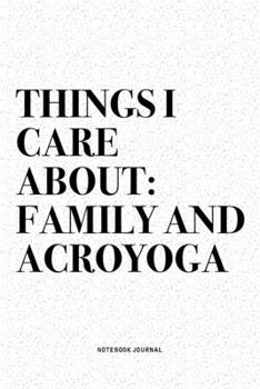 Things I Care About: Family And Acroyoga: A 6x9 Inch Notebook Journal Diary With A Bold Text Font Slogan On A Matte Cover and 120 Blank Lined Pages Makes A Great Alternative To A Card