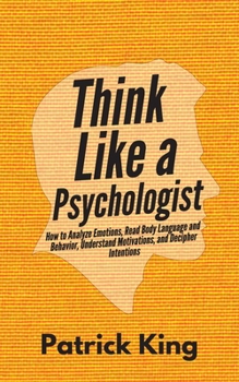Paperback Think Like a Psychologist: How to Analyze Emotions, Read Body Language and Behavior, Understand Motivations, and Decipher Intentions Book
