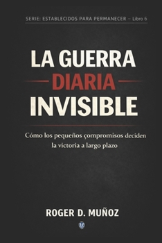 LA GUERRA DIARIA INVISIBLE: Cómo los pequeños compromisos deciden la victoria a largo plazo (FORMADOS PARA PERMANECER) (Spanish Edition)