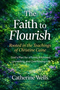 The Faith to Flourish Rooted in the Teachings of Christine Caine: God’s Plan for a Firmly Anchored, Unyielding, and Overflowing Life