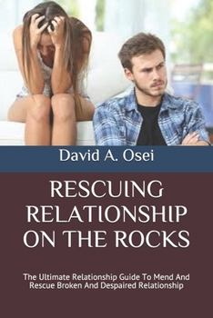 RESCUING RELATIONSHIP ON THE ROCKS: The Ultimate Relationship Guide To Mend And Rescue Broken And Despaired Relationship