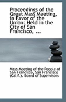 Paperback Proceedings of the Great Mass Meeting, in Favor of the Union: Held in the City of San Francisco, ... Book
