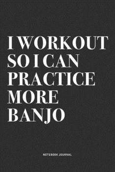 I Workout So I Can Practice More Banjo: A 6x9 Inch Diary Notebook Journal With A Bold Text Font Slogan On A Matte Cover and 120 Blank Lined Pages Makes A Great Alternative To A Card