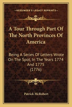 A Tour Through Part Of The North Provinces Of America: Being A Series Of Letters Wrote On The Spot, In The Years 1774 And 1775