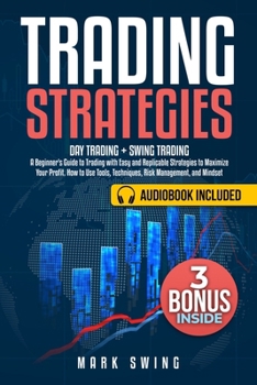 Trading Strategies: Day Trading + Swing Trading. A Beginner's Guide to Trading with Easy and Replicable Strategies to Maximize Your Profit. How to Use Tools, Techniques, Risk Management, and Mindset