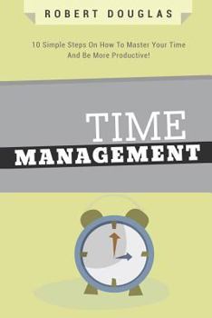Paperback Getting Things Done: Time Management, 10 Simple Steps On How To Master Your Time And Be More Productive! Book