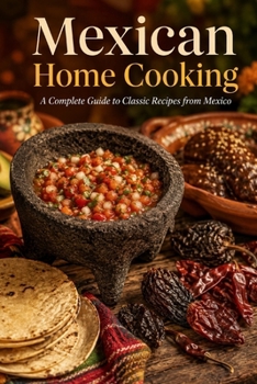 Mexican Home Cooking: A Complete Guide to Classic Recipes from Mexico