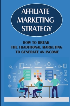 Affiliate Marketing Strategy: How To Break The Traditional Marketing To Generate An Income: Affiliate Marketing Meaning