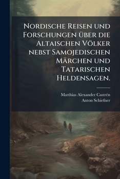 Nordische Reisen Und Forschungen: Ethnologische Vorlesungen �ber Die Altaischen V�lker, Nebst Samojedischen M�rchen Und Tatarischen Heldensagen