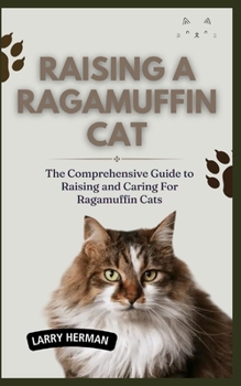 RAISING A RAGAMUFFIN CAT: The Comprehensive Guide to Raising and Caring For Ragamuffin Cats