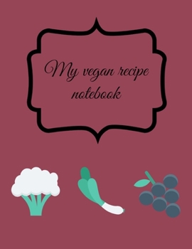 My Vegan Recipe Notebook: Kitchen Organizer for Men, Women, Toddlers to Write in, Note All Yours Favorite Recipes in One Place