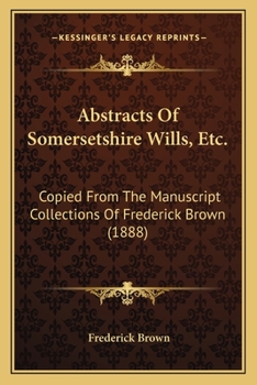 Paperback Abstracts Of Somersetshire Wills, Etc.: Copied From The Manuscript Collections Of Frederick Brown (1888) Book