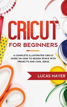 Hardcover Cricut For Beginners: A Complete Illustrated Cricut Guide on How to Design Space with Projects and Cool Ideas Book