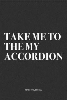 Take Me To The My Accordion: A 6x9 Inch Notebook Journal Diary With A Bold Text Font Slogan On A Matte Cover and 120 Blank Lined Pages Makes A Great Alternative To A Card