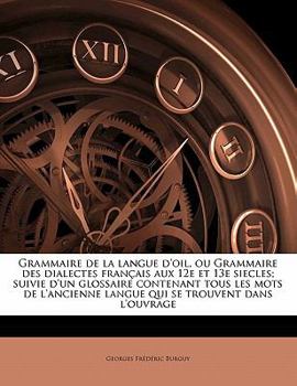 Paperback Grammaire de la langue d'oil, ou Grammaire des dialectes fran?ais aux 12e et 13e siecles; suivie d'un glossaire contenant tous les mots de l'ancienne [French] Book