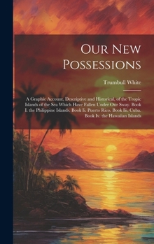 Hardcover Our New Possessions: A Graphic Account, Descriptive and Historical, of the Tropic Islands of the Sea Which Have Fallen Under Our Sway. Book