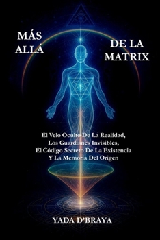 MÁS ALLÁ DE LA MATRIX: El Velo Oculto De La Realidad, Los Guardianes Invisibles, El Código Secreto De La Existencia Y La Memoria Del Origen
