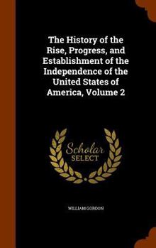 The History of the Rise, Progress, and Establishment of the Independence of the United States of America; Including an Account of the Late War, and of the Thirteen Colonies, from Their Origin to That 