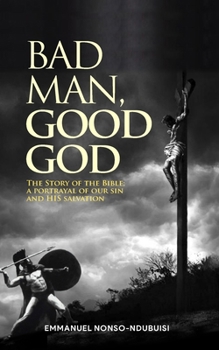 BAD MAN, GOOD GOD: THE STORY OF THE BIBLE; A PORTRAYAL OF OUR SIN AND HIS SALVATION