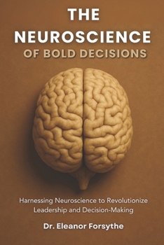 The Neuroscience of Bold Decisions: Harnessing Neuroscience to Revolutionize Leadership and Decision-Making