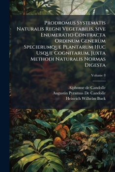 Prodromus Systematis Naturalis Regni Vegetabilis, Sive Enumeratio Contracta Ordinum Generum Specierumque Plantarum Huc Usque Cognitarum, Juxta Methodi ... Normas Digesta, Volume 8