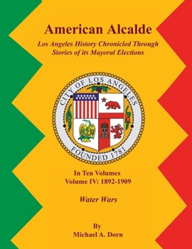 American Alcalde Los Angeles History Chronicled Through Stories of its Mayoral Elections: Volume IV: 1892 – 1909 Water Wars