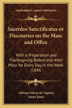 Sacerdos Sanctificatus or Discourses on the Mass and Office: With a Preparation and Thanksgiving Before and After Mass for Every Day in the Week (1846