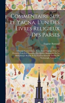 Commentaire Sur Le Yaçna, L'un Des Livres Religieux Des Parses: Ouvrage Contenant Le Texte Zend Expliqué Pour La Première Fois, Les Variantes Des ... De Neriosengh, Volume 1... (French Edition)