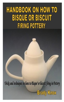 Paperback Handbook on How to Bisque or Biscuit Firing Pottery: Tricks and techniques on how to Bisque' or biscutt firing in Pottery Book