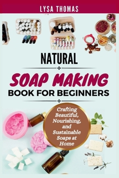 Paperback Natural Soap Making Book for Beginners: Crafting Beautiful, Nourishing, and Sustainable Soaps at Home Book