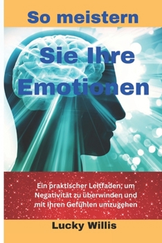 So meistern Sie Ihre Emotionen: Ein praktischer Leitfaden, um Negativität zu überwinden und mit Ihren Gefühlen umzugehen (BUILD HEALTHY RELATIONSHIP) (German Edition)