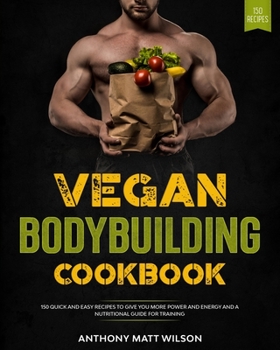 Vegan bodybuilding cookbook: 150 Quick and Easy Recipes to Give You More Power and Energy and A Nutritional Guide for Training