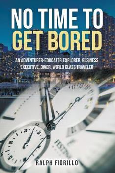 No Time To Get Bored: An Adventurer-Educator, Explorer, Business Executive, Diver, World Class Traveler