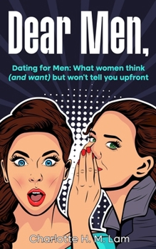 Dear Men,: Dating for Men: What women think (and want) but won’t tell you upfront
