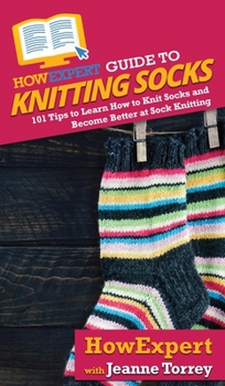 Hardcover HowExpert Guide to Knitting Socks: 101 Tips to Learn How to Knit Socks and Become Better at Sock Knitting Book