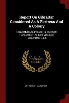 Paperback Report On Gibraltar Considered As A Fortress And A Colony: Respectfully Addressed To The Right Honourable The Lord Viscount Palmerston, G.c.b Book