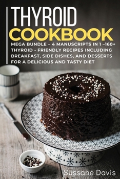 Thyroid Cookbook: MEGA BUNDLE - 4 Manuscripts in 1 - 160+ Thyroid- friendly recipes including breakfast, side dishes, and desserts for a delicious and tasty diet
