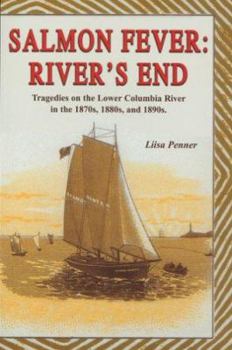 Salmon Fever: River's End: Tragedies on the Lower Columbia River in the 1870s, 1880s, and 1890s
