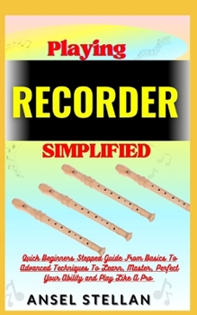 Paperback Playing RECORDER Simplified: Quick Beginners Stepped Guide From Basics To Advanced Techniques To Learn, Master, Perfect Your Ability and Play Like Book