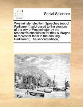 Westminster election. Speeches (out of Parliament) addressed to the electors of the city of Westminster by the respective candidates for their ... the ensuing Parliament; The second edition,