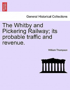 Paperback The Whitby and Pickering Railway; Its Probable Traffic and Revenue. Book