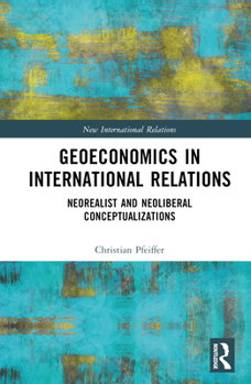 Hardcover Geoeconomics in International Relations: Neorealist and Neoliberal Conceptualizations Book