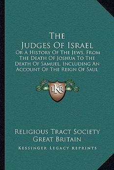 The Judges Of Israel: Or A History Of The Jews, From The Death Of Joshua To The Death Of Samuel, Including An Account Of The Reign Of Saul