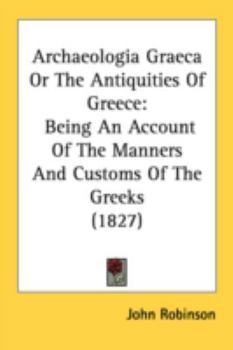 Paperback Archaeologia Graeca Or The Antiquities Of Greece: Being An Account Of The Manners And Customs Of The Greeks (1827) Book