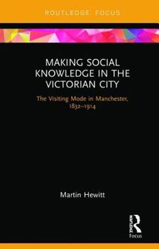 Hardcover Making Social Knowledge in the Victorian City: The Visiting Mode in Manchester, 1832-1914 Book